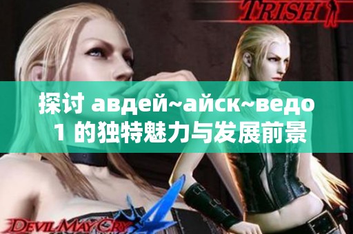 探讨 авдей~айск~ведо 1 的独特魅力与发展前景