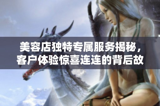 美容店独特专属服务揭秘，客户体验惊喜连连的背后故事