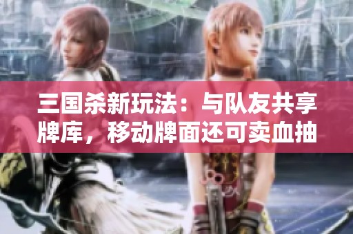 三国杀新玩法：与队友共享牌库，移动牌面还可卖血抽牌！