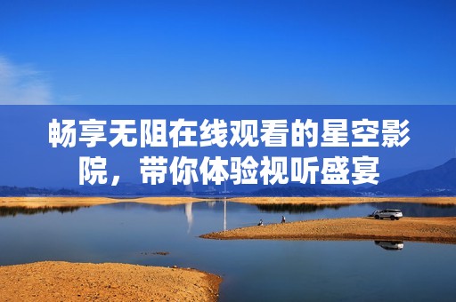 畅享无阻在线观看的星空影院，带你体验视听盛宴