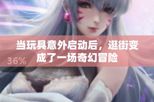 当玩具意外启动后，逛街变成了一场奇幻冒险
