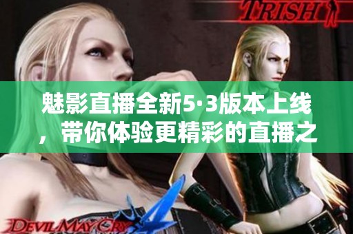 魅影直播全新5·3版本上线，带你体验更精彩的直播之旅！