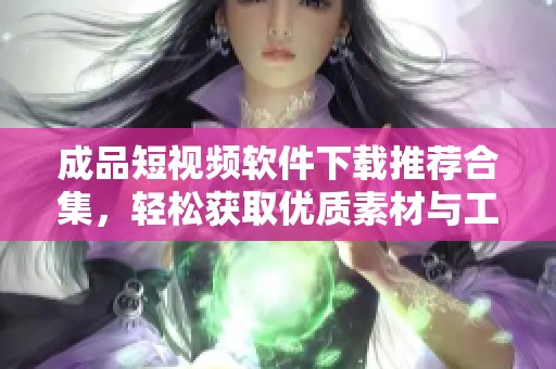 成品短视频软件下载推荐合集，轻松获取优质素材与工具