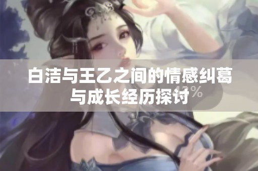 白洁与王乙之间的情感纠葛与成长经历探讨