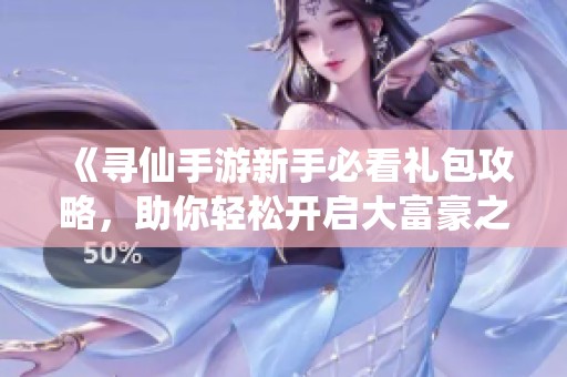 《寻仙手游新手必看礼包攻略，助你轻松开启大富豪之旅》