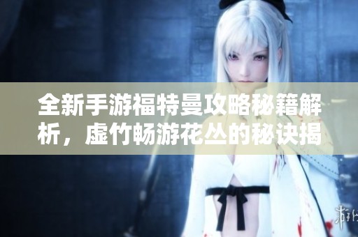 全新手游福特曼攻略秘籍解析，虚竹畅游花丛的秘诀揭秘