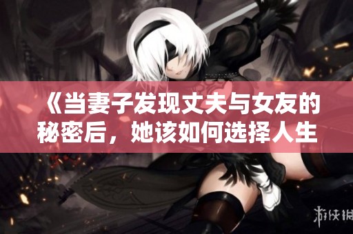 《当妻子发现丈夫与女友的秘密后，她该如何选择人生》