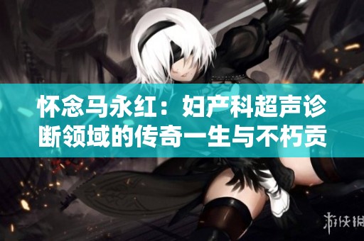 怀念马永红：妇产科超声诊断领域的传奇一生与不朽贡献