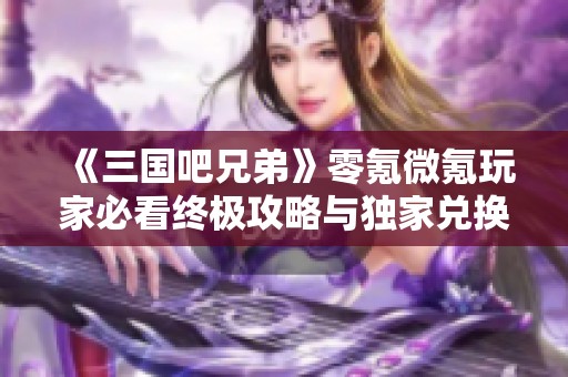 《三国吧兄弟》零氪微氪玩家必看终极攻略与独家兑换码分享
