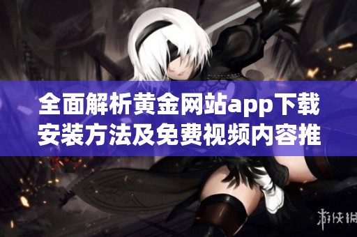 全面解析黄金网站app下载安装方法及免费视频内容推荐