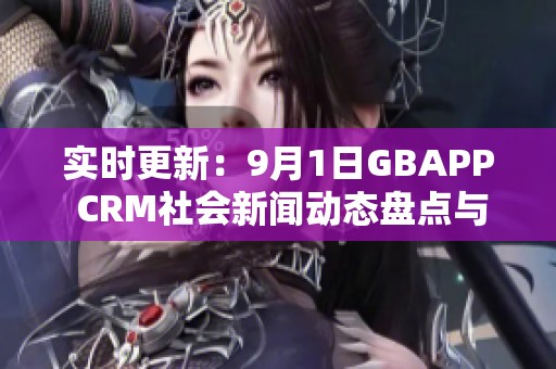 实时更新：9月1日GBAPP CRM社会新闻动态盘点与分析