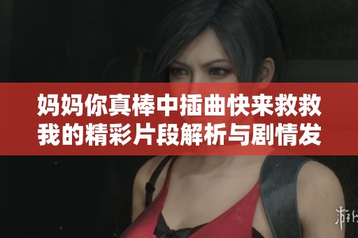 妈妈你真棒中插曲快来救救我的精彩片段解析与剧情发展探讨