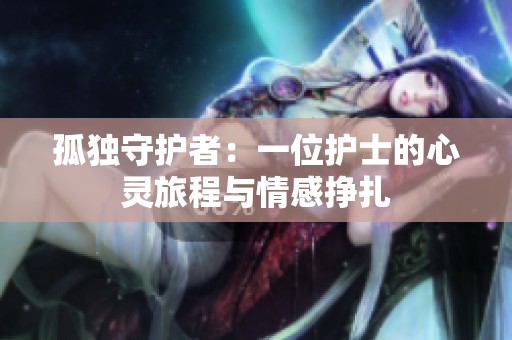 孤独守护者：一位护士的心灵旅程与情感挣扎