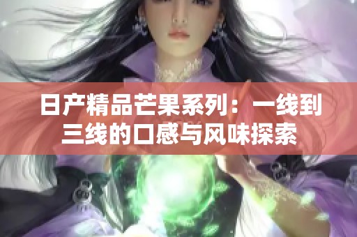 日产精品芒果系列：一线到三线的口感与风味探索