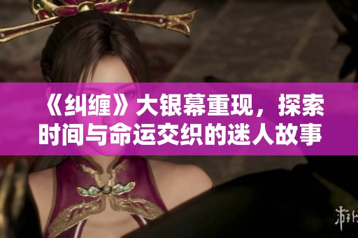 《纠缠》大银幕重现，探索时间与命运交织的迷人故事