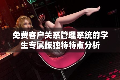 免费客户关系管理系统的学生专属版独特特点分析