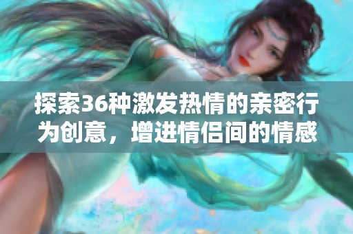 探索36种激发热情的亲密行为创意，增进情侣间的情感联系