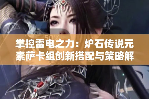 掌控雷电之力：炉石传说元素萨卡组创新搭配与策略解析
