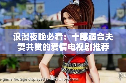 浪漫夜晚必看：十部适合夫妻共赏的爱情电视剧推荐