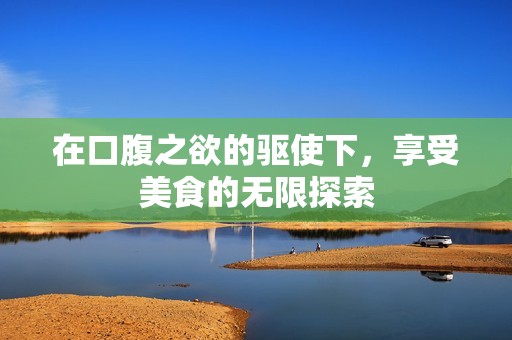 在口腹之欲的驱使下，享受美食的无限探索