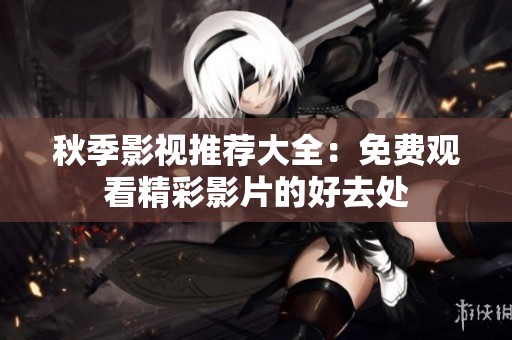秋季影视推荐大全：免费观看精彩影片的好去处