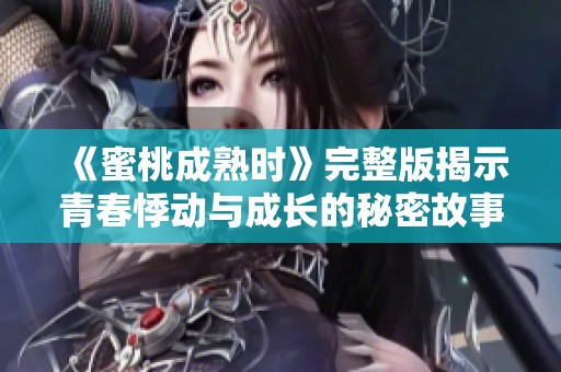 《蜜桃成熟时》完整版揭示青春悸动与成长的秘密故事