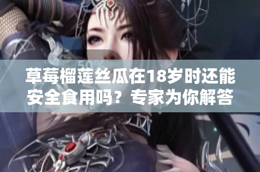 草莓榴莲丝瓜在18岁时还能安全食用吗？专家为你解答