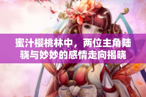 蜜汁樱桃林中，两位主角陆骁与妙妙的感情走向揭晓