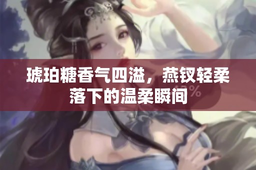 琥珀糖香气四溢，燕钗轻柔落下的温柔瞬间