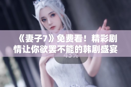 《妻子7》免费看！精彩剧情让你欲罢不能的韩剧盛宴