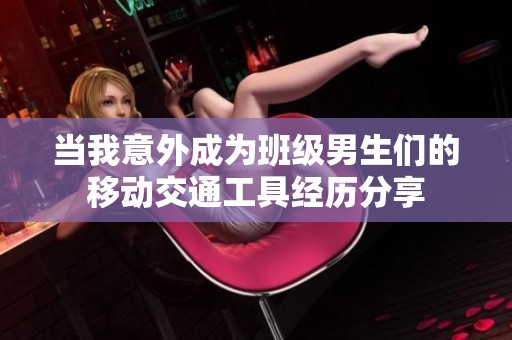 当我意外成为班级男生们的移动交通工具经历分享