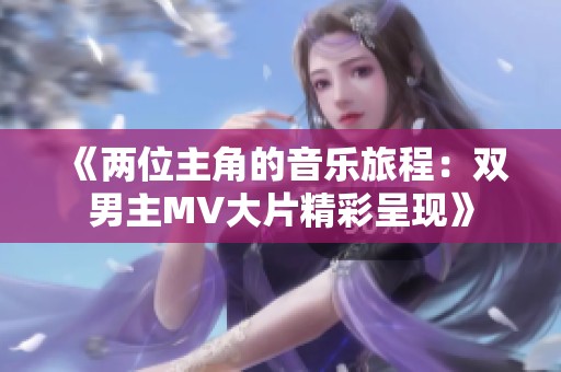《两位主角的音乐旅程：双男主MV大片精彩呈现》