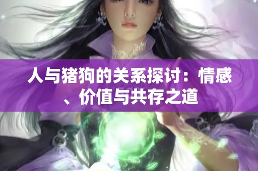 人与猪狗的关系探讨：情感、价值与共存之道