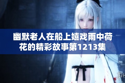 幽默老人在船上嬉戏雨中荷花的精彩故事第1213集