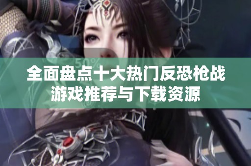 全面盘点十大热门反恐枪战游戏推荐与下载资源