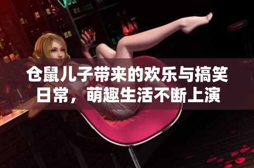 仓鼠儿子带来的欢乐与搞笑日常，萌趣生活不断上演