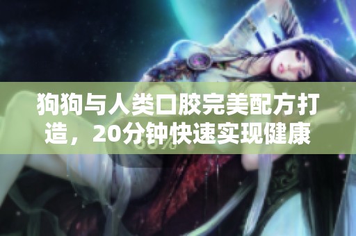 狗狗与人类口胶完美配方打造，20分钟快速实现健康美味