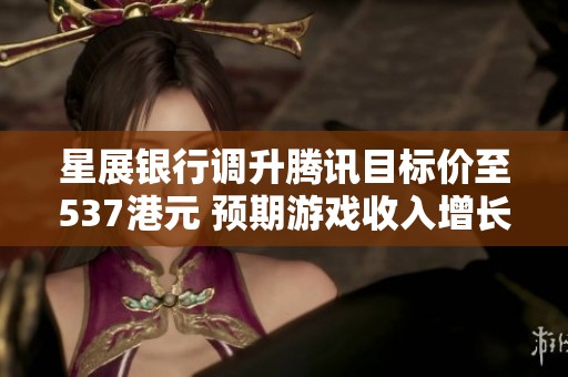 星展银行调升腾讯目标价至537港元 预期游戏收入增长加速
