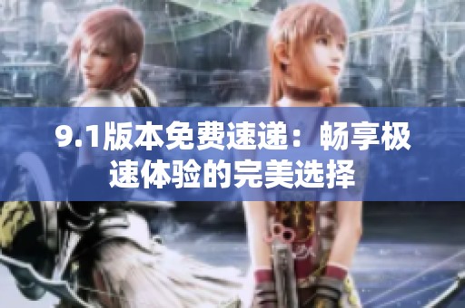 9.1版本免费速递：畅享极速体验的完美选择
