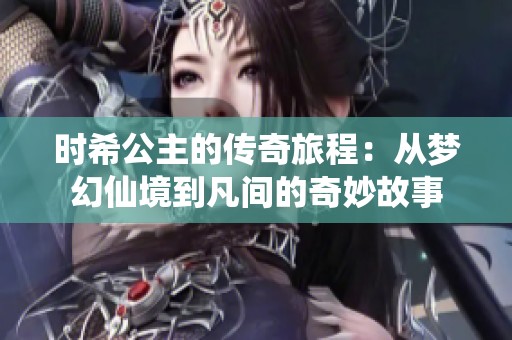 时希公主的传奇旅程：从梦幻仙境到凡间的奇妙故事