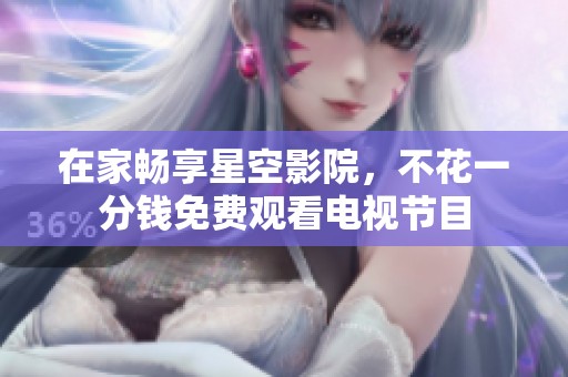 在家畅享星空影院，不花一分钱免费观看电视节目