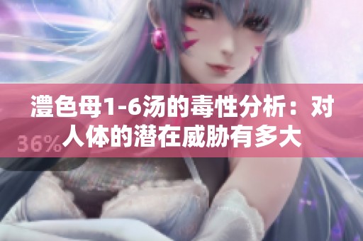 澧色母1-6汤的毒性分析：对人体的潜在威胁有多大
