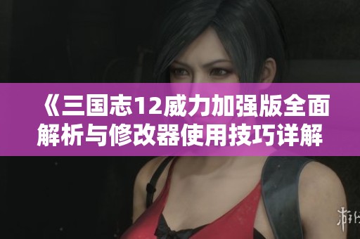 《三国志12威力加强版全面解析与修改器使用技巧详解》