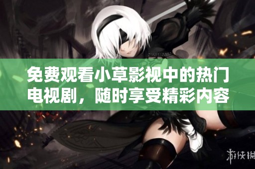 免费观看小草影视中的热门电视剧，随时享受精彩内容
