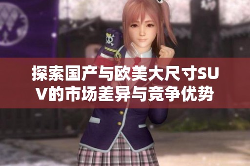 探索国产与欧美大尺寸SUV的市场差异与竞争优势