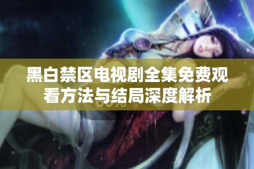黑白禁区电视剧全集免费观看方法与结局深度解析