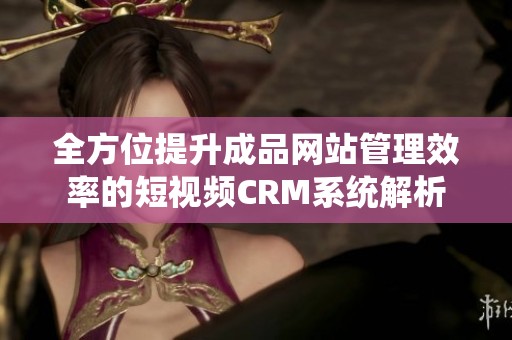 全方位提升成品网站管理效率的短视频CRM系统解析