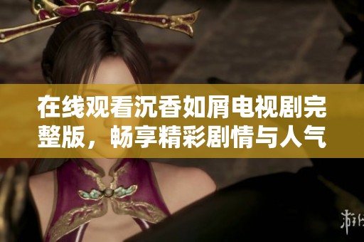 在线观看沉香如屑电视剧完整版，畅享精彩剧情与人气角色