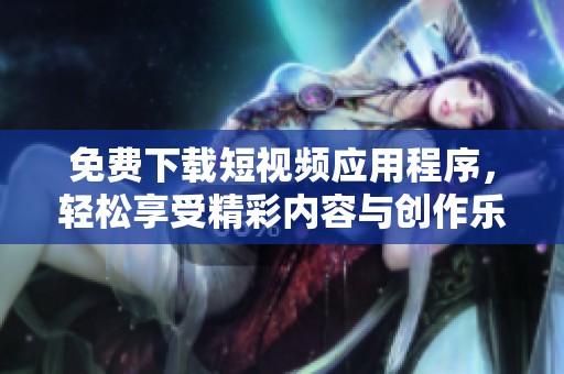 免费下载短视频应用程序，轻松享受精彩内容与创作乐趣