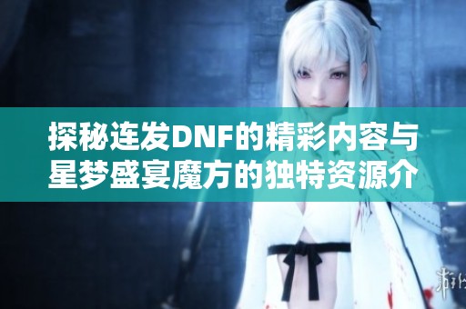 探秘连发DNF的精彩内容与星梦盛宴魔方的独特资源介绍